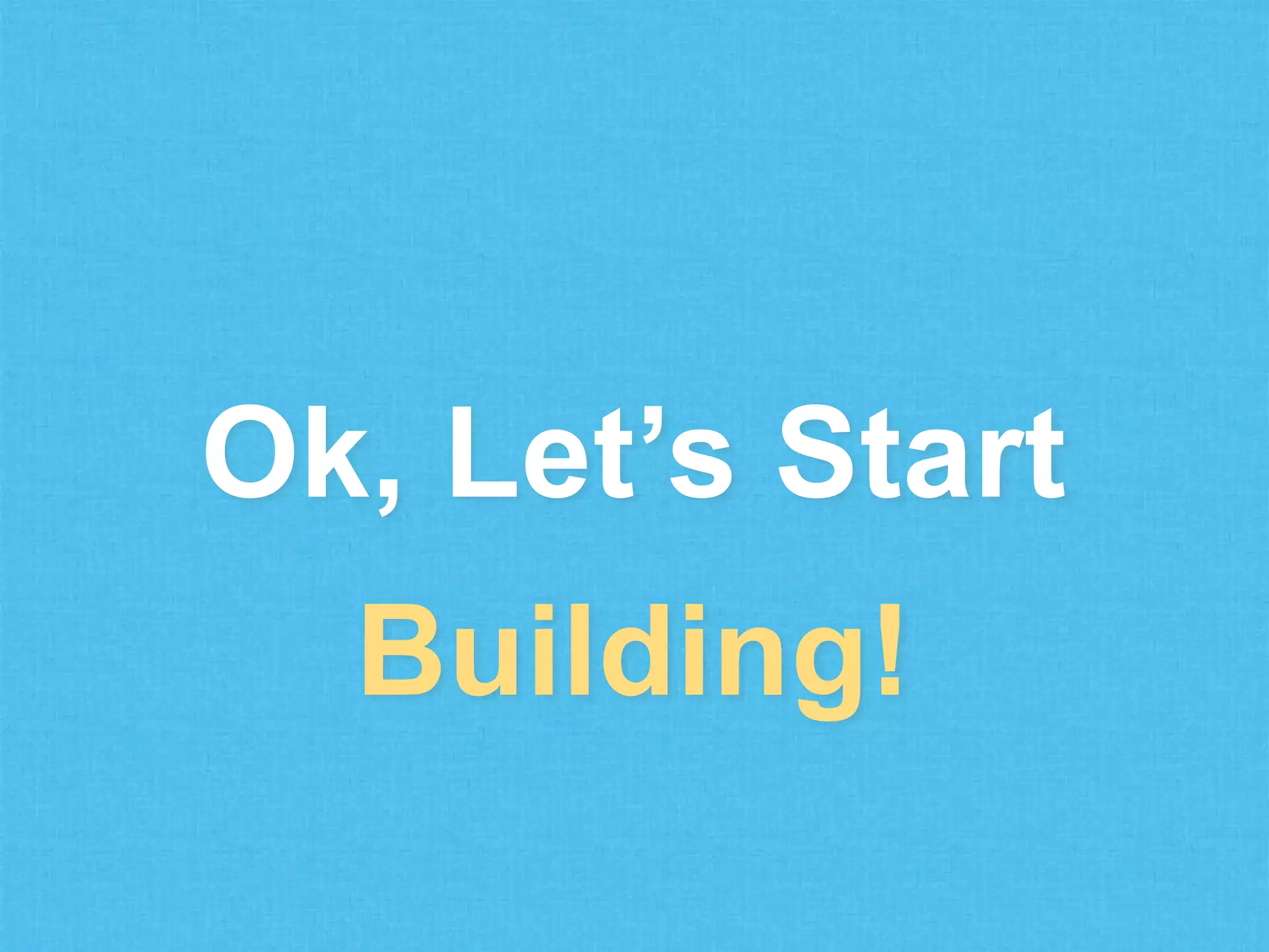 Ok, Let’s Start
Building!

 