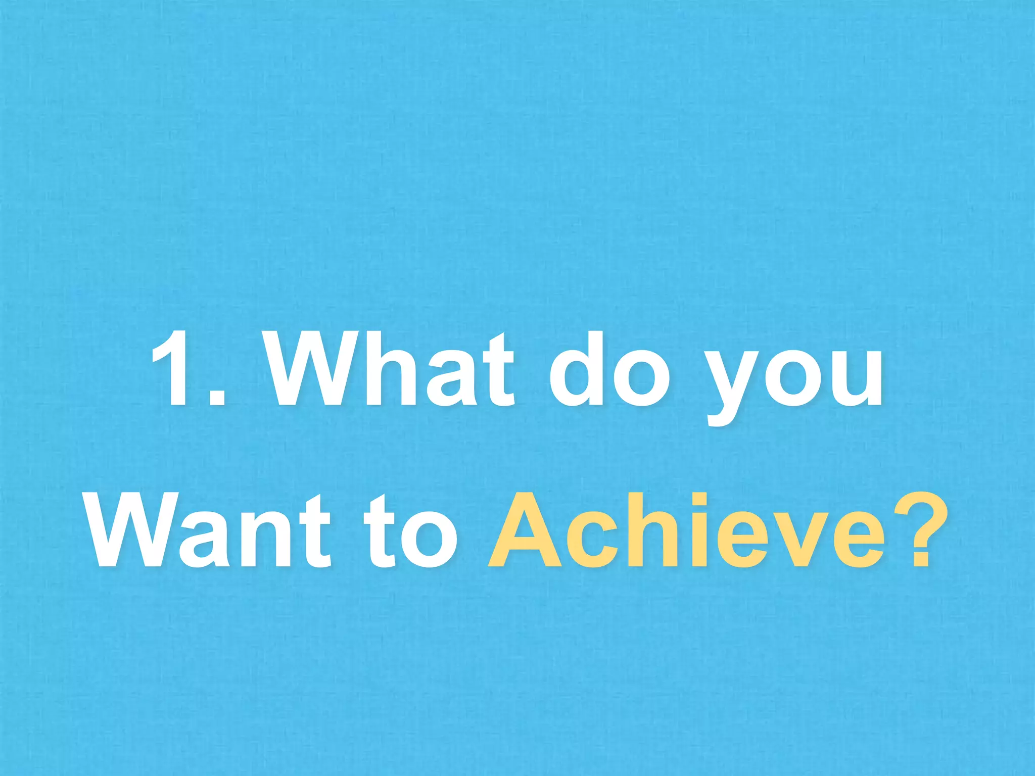 1. What do you
Want to Achieve?

 