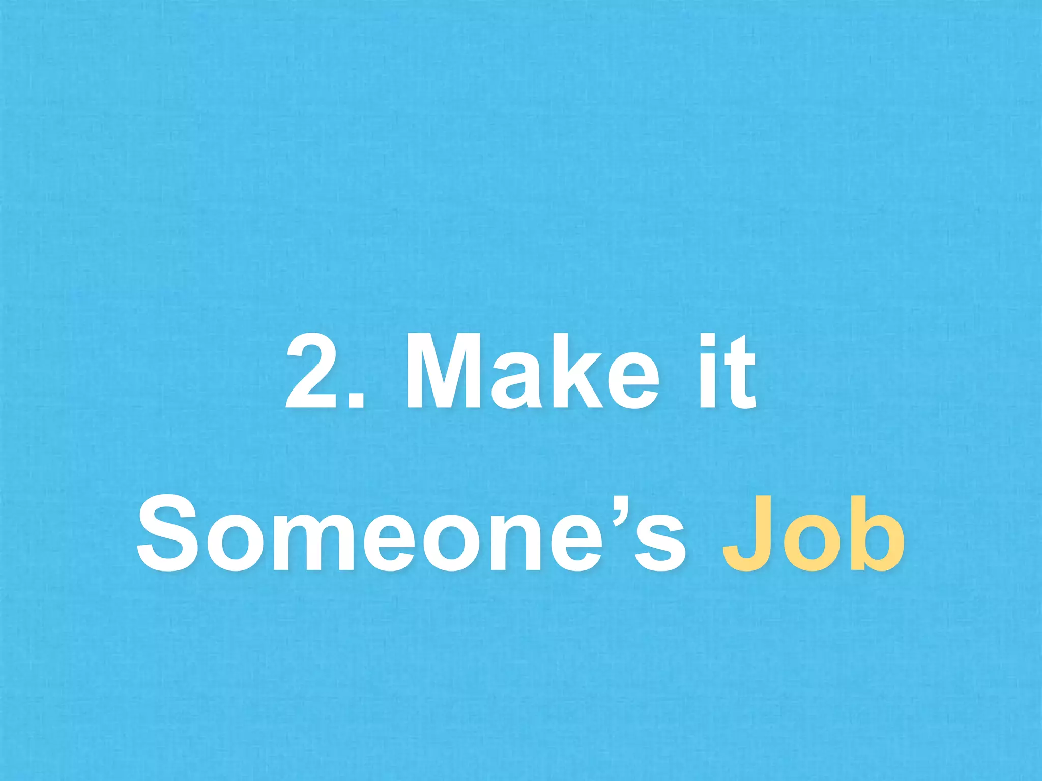 2. Make it
Someone’s Job

 