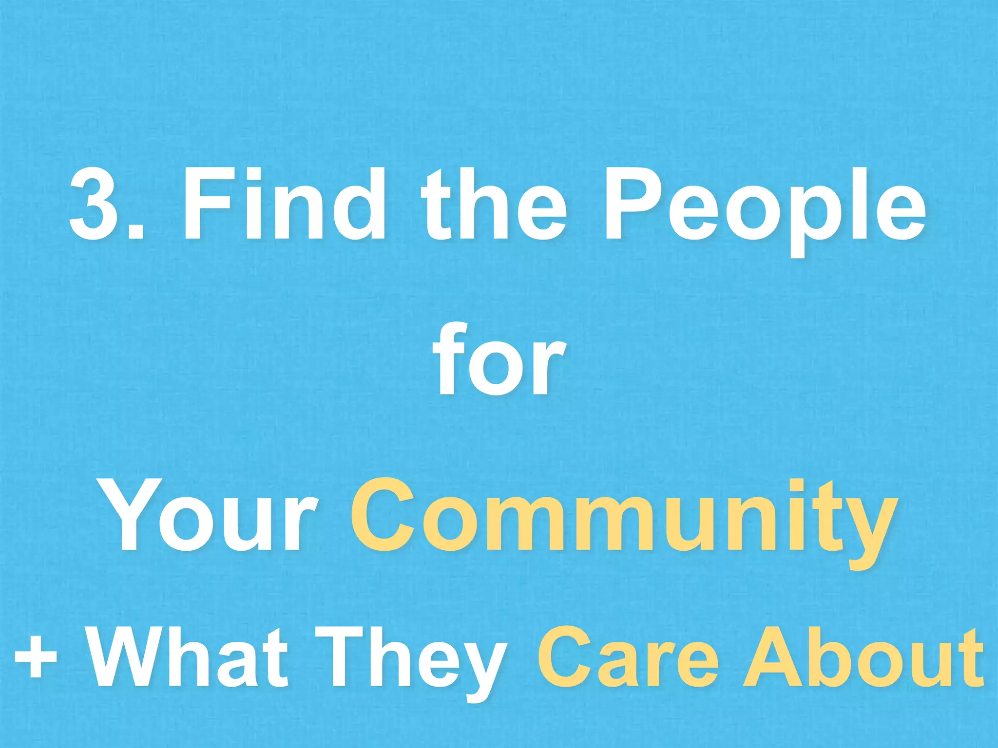 3. Find the People
for
Your Community
+ What They Care About

 