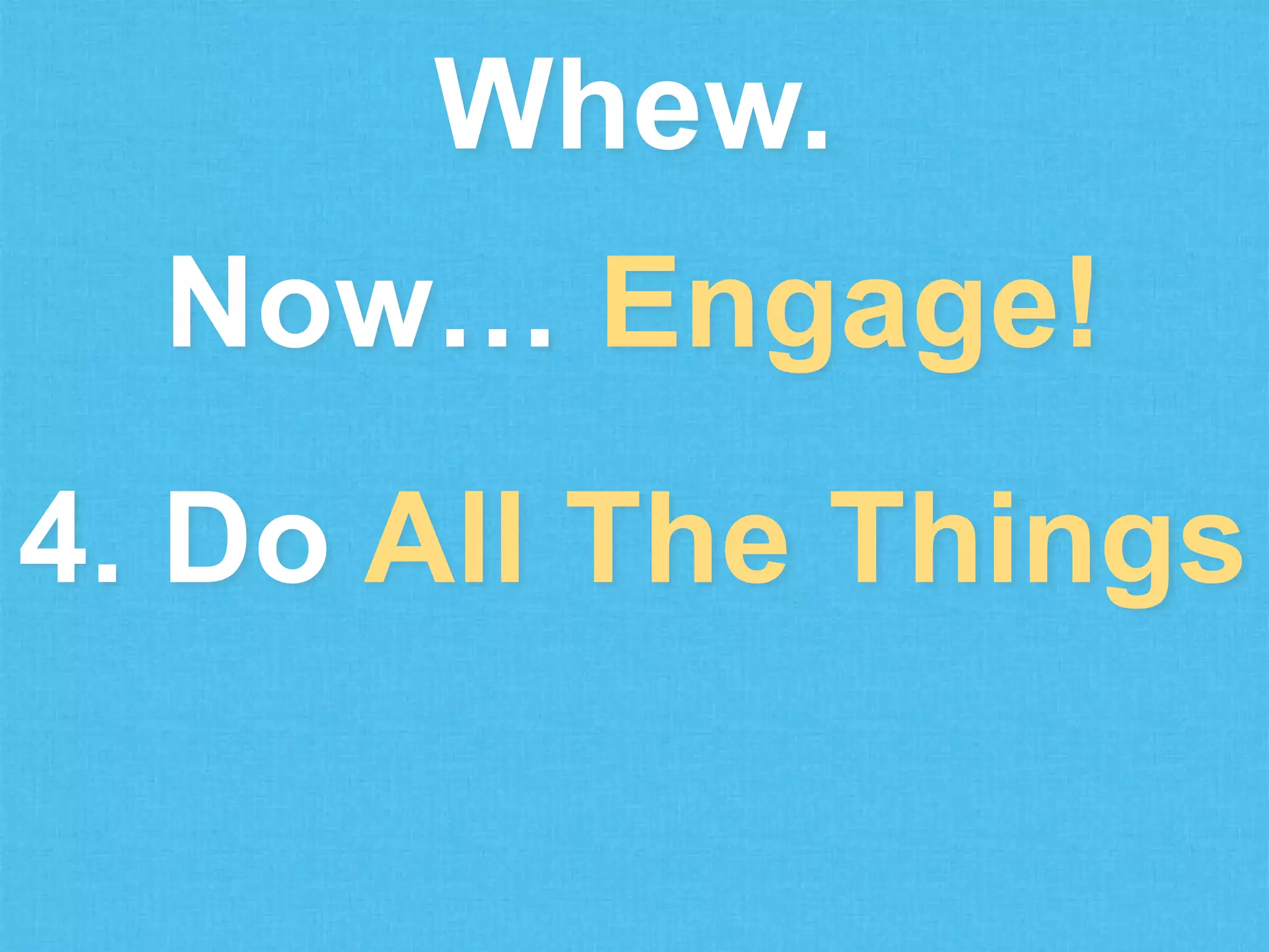 Whew.
Now… Engage!
4. Do All The Things

 