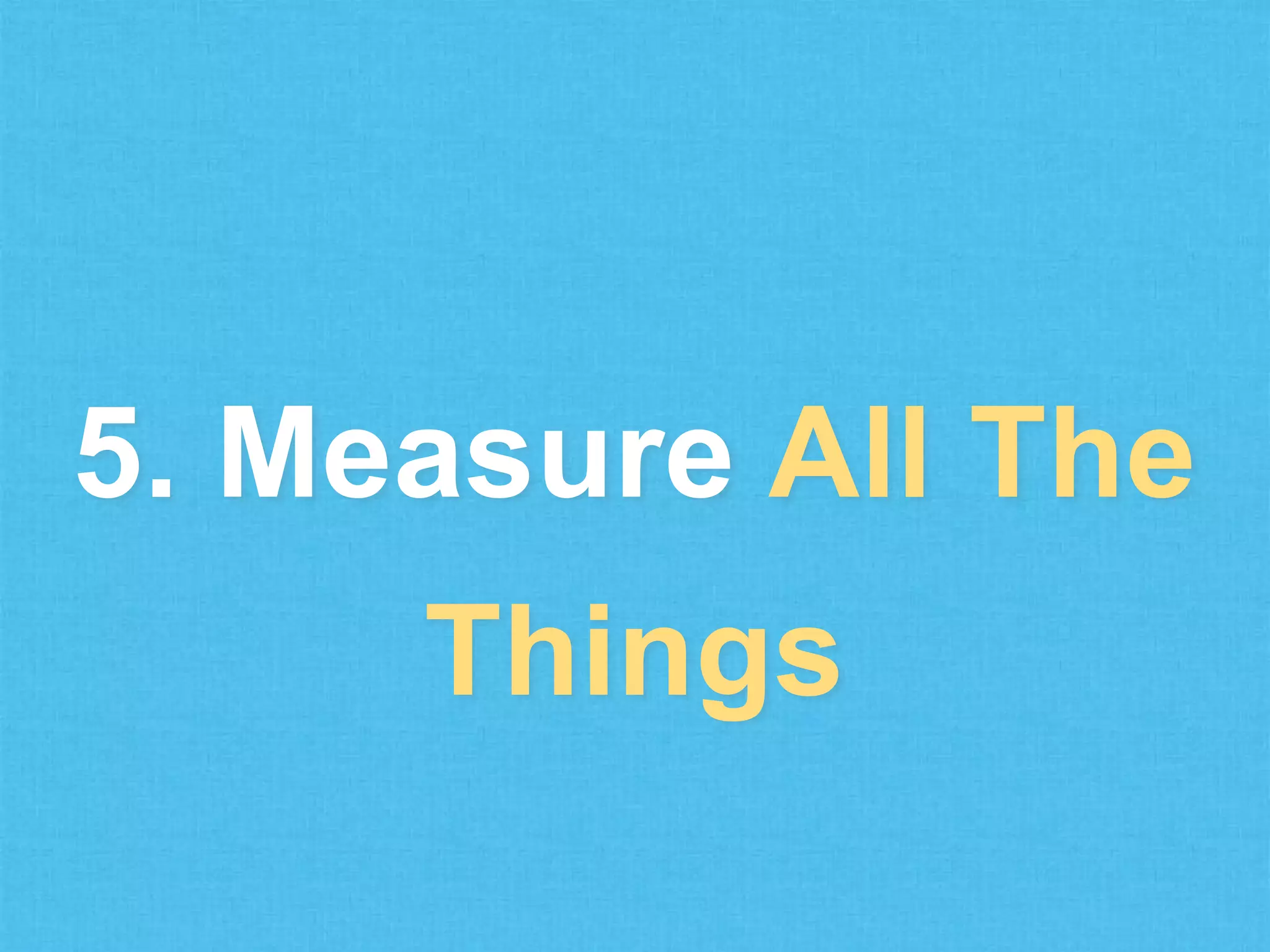 5. Measure All The
Things

 