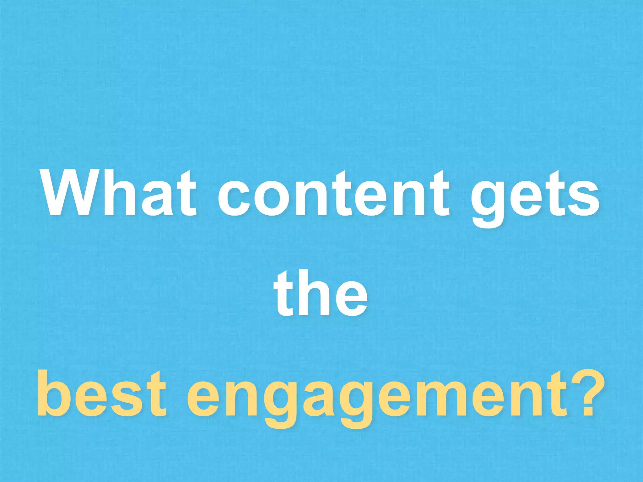 What content gets
the
best engagement?

 
