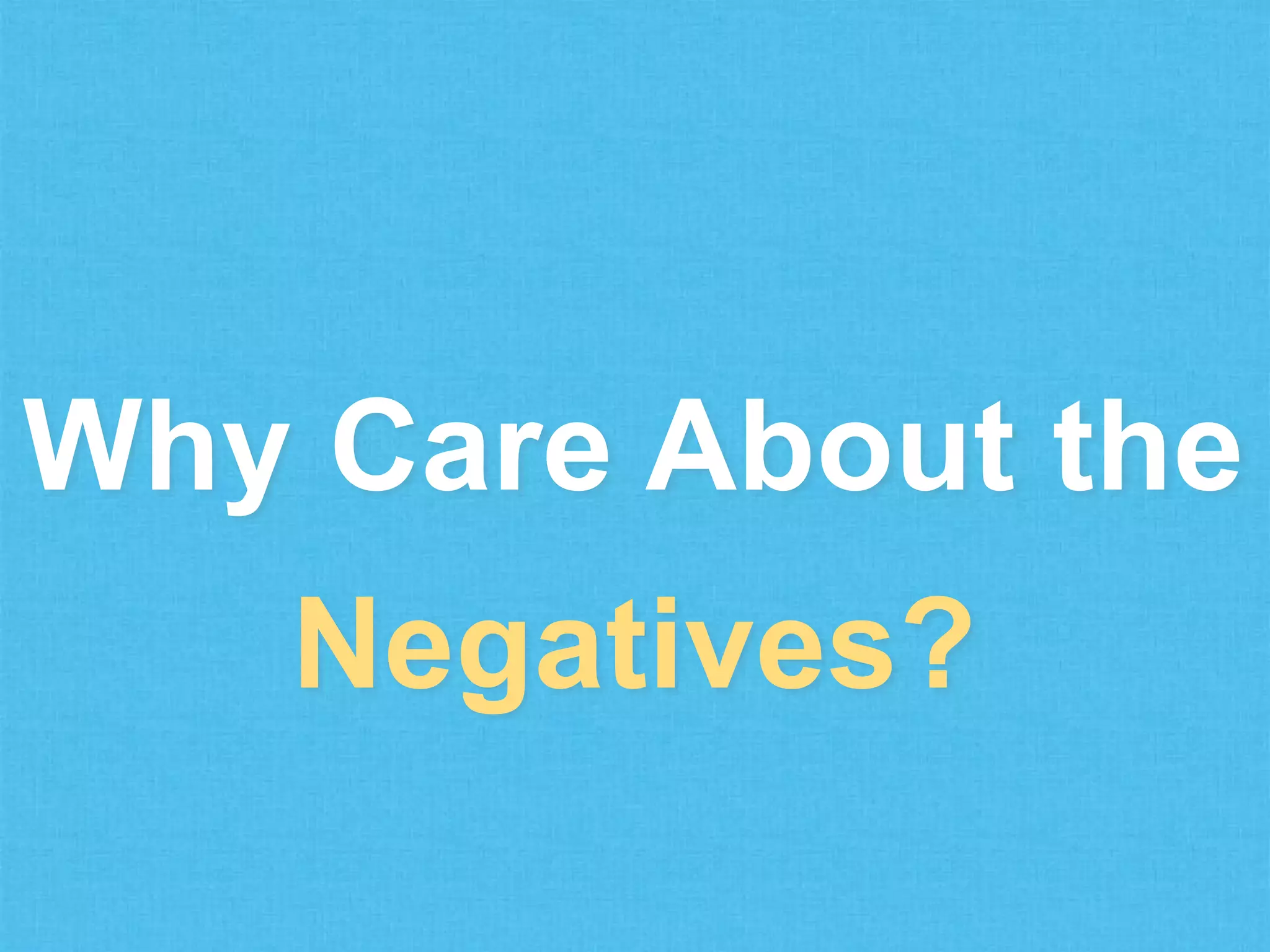 Why Care About the
Negatives?

 