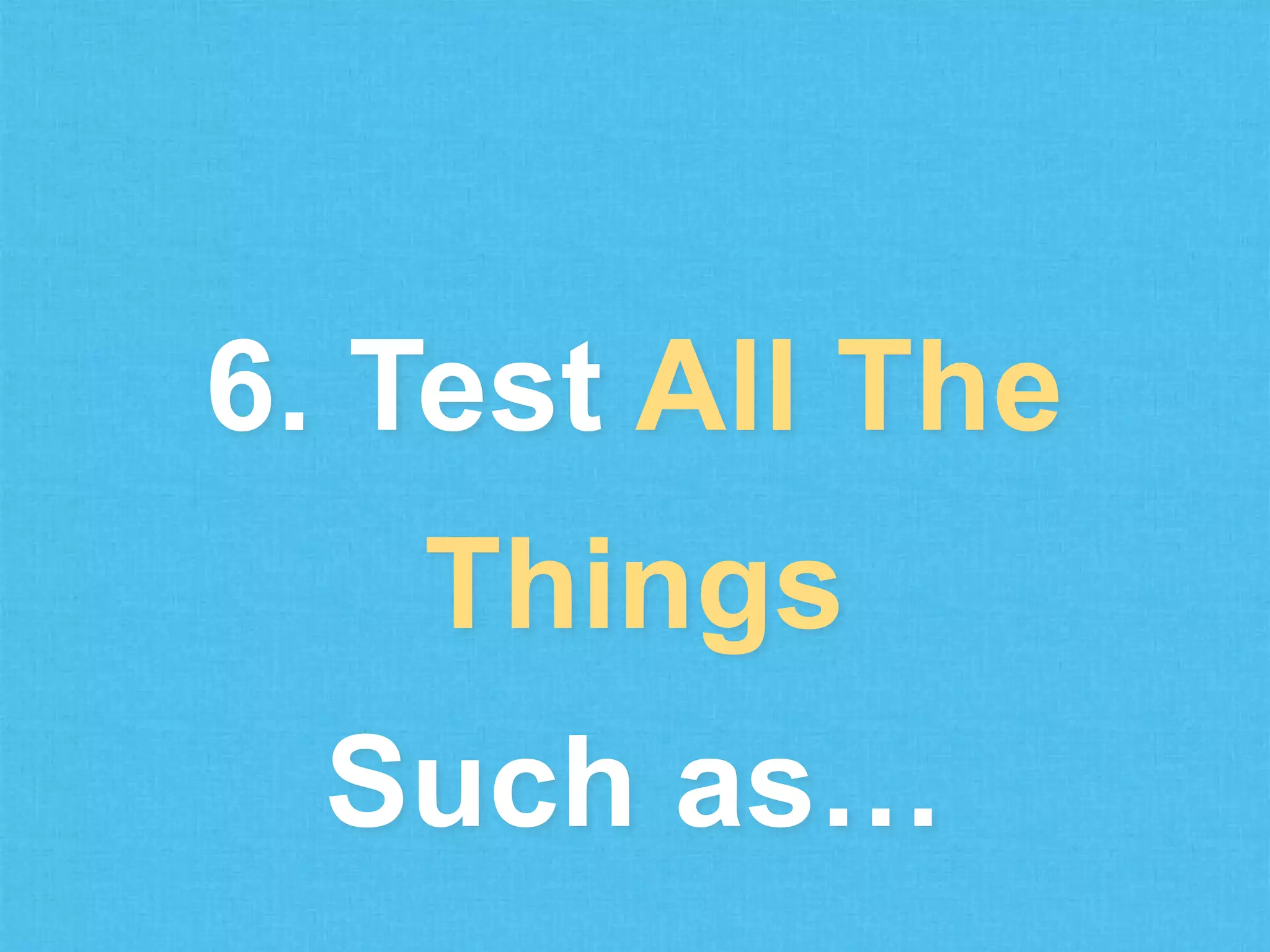 6. Test All The
Things
Such as…

 