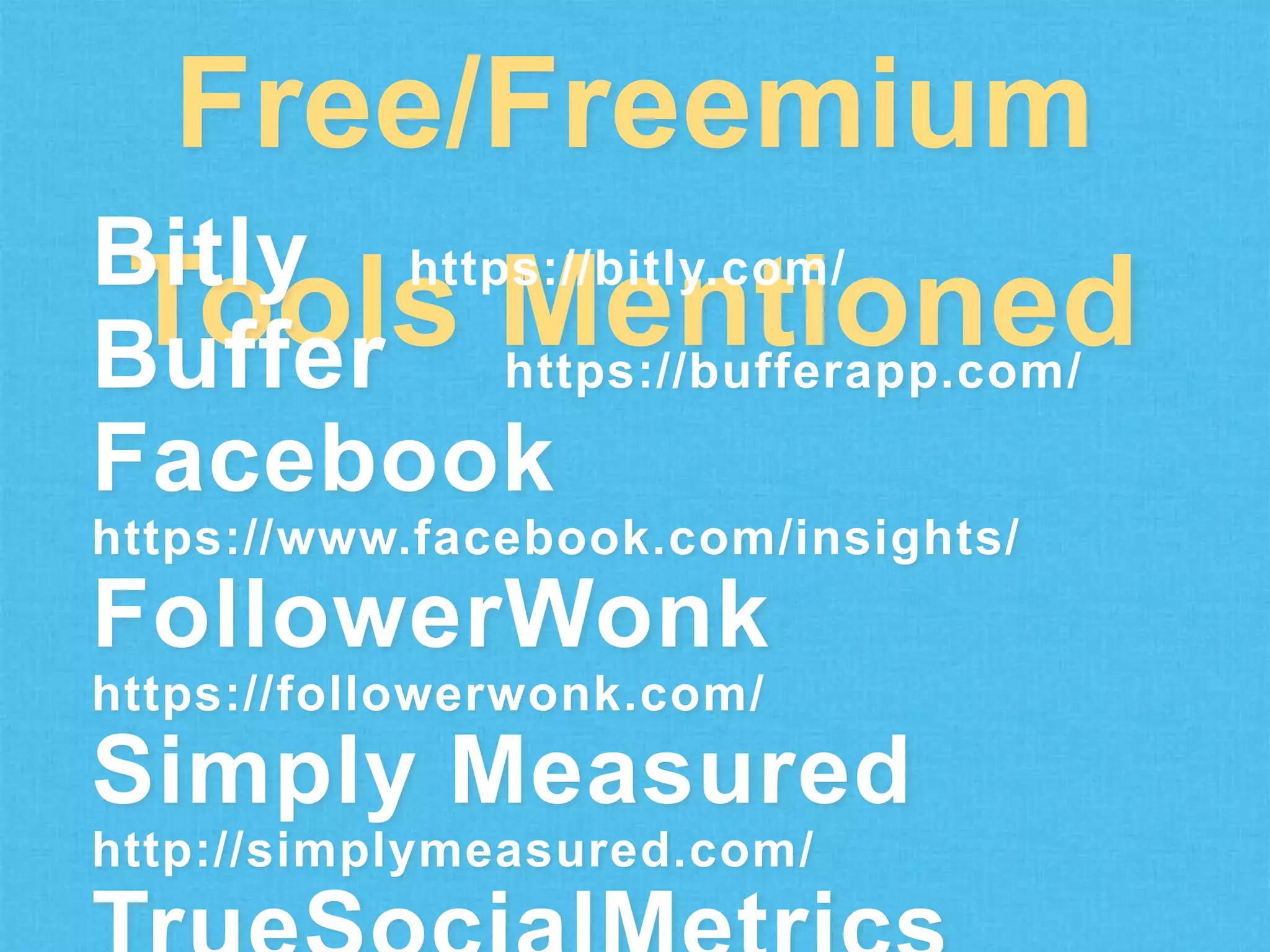 Free/Freemium
Bitly https://bitly.com/
Tools Mentioned
Buffer https://bufferapp.com/
Facebook
https://www.facebook.com/insights/

FollowerWonk
https://followerwonk.com/

Simply Measured
http://simplymeasured.com/

 