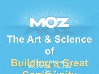 The Art & Science
of
Building a Great
By Jennifer Sable Lopez
Director of Community at Moz
@jennita

 