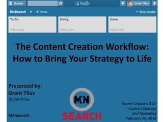 The Content Creation Workflow:
How to Bring Your Strategy to Life
Presented by:
Grant Tilus
@granttilus

#MnSearch

Search Snippets #12:
Content Strategy
and Marketing
February 26, 2014

 