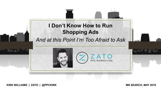 I Don’t Know How to Run
Shopping Ads
And at this Point I’m Too Afraid to Ask
KIRK WILLIAMS | ZATO | @PPCKIRK MN SEARCH, MAY 2019
 