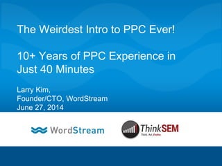 CONFIDENTIAL – DO NOT DISTRIBUTE 1
The Weirdest Intro to PPC Ever!
10+ Years of PPC Experience in
Just 40 Minutes
Larry Kim,
Founder/CTO, WordStream
June 27, 2014
 