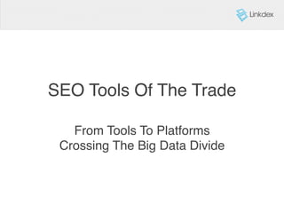SEO Tools Of The Trade!
From Tools To Platforms 
Crossing The Big Data Divide!
 