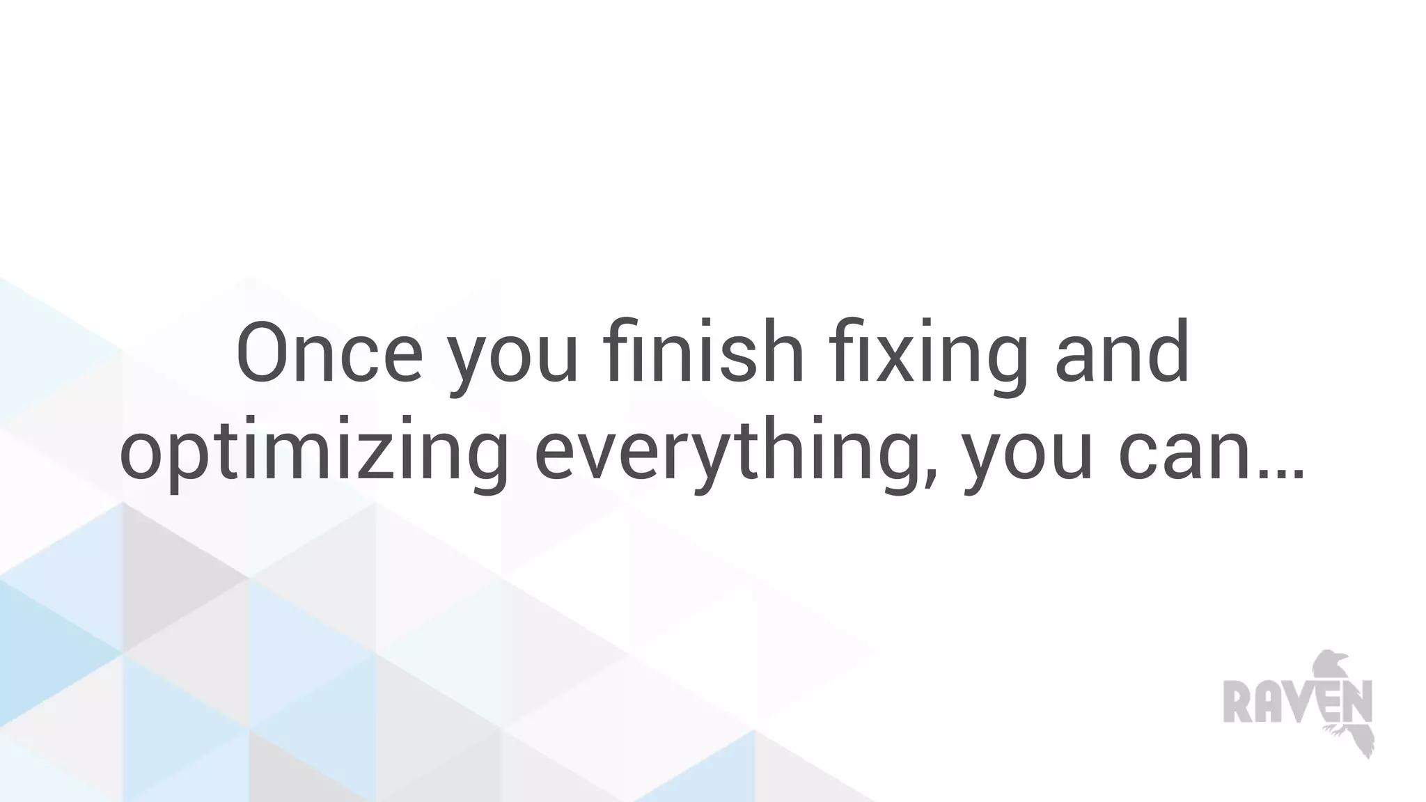 Once you ﬁnish ﬁxing and
optimizing everything, you can…
 