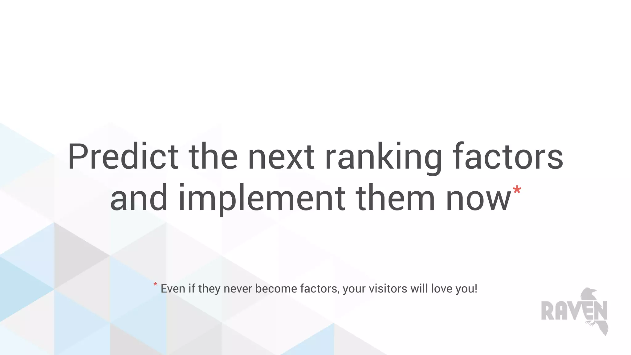 Predict the next ranking factors
and implement them now*
* Even if they never become factors, your visitors will love you!
 