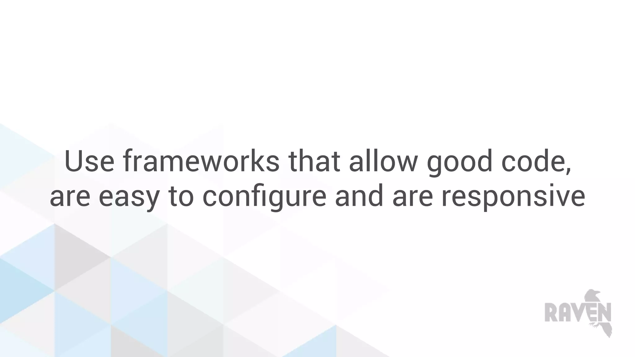 Use frameworks that allow good code,
are easy to conﬁgure and are responsive
 