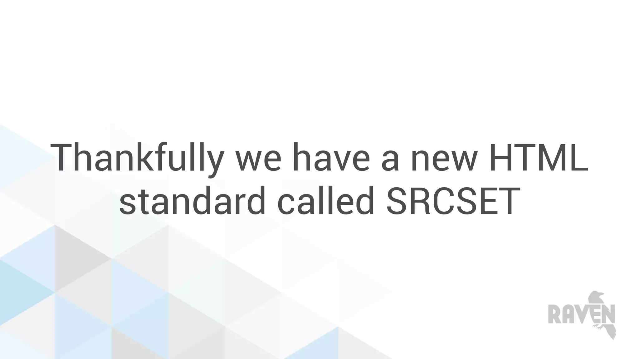 Thankfully we have a new HTML
standard called SRCSET
 