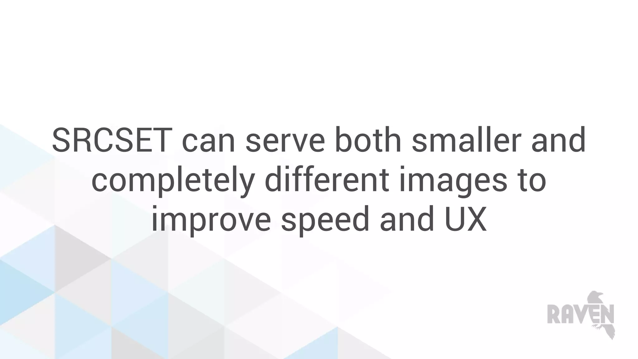 SRCSET can serve both smaller and
completely different images to
improve speed and UX
 