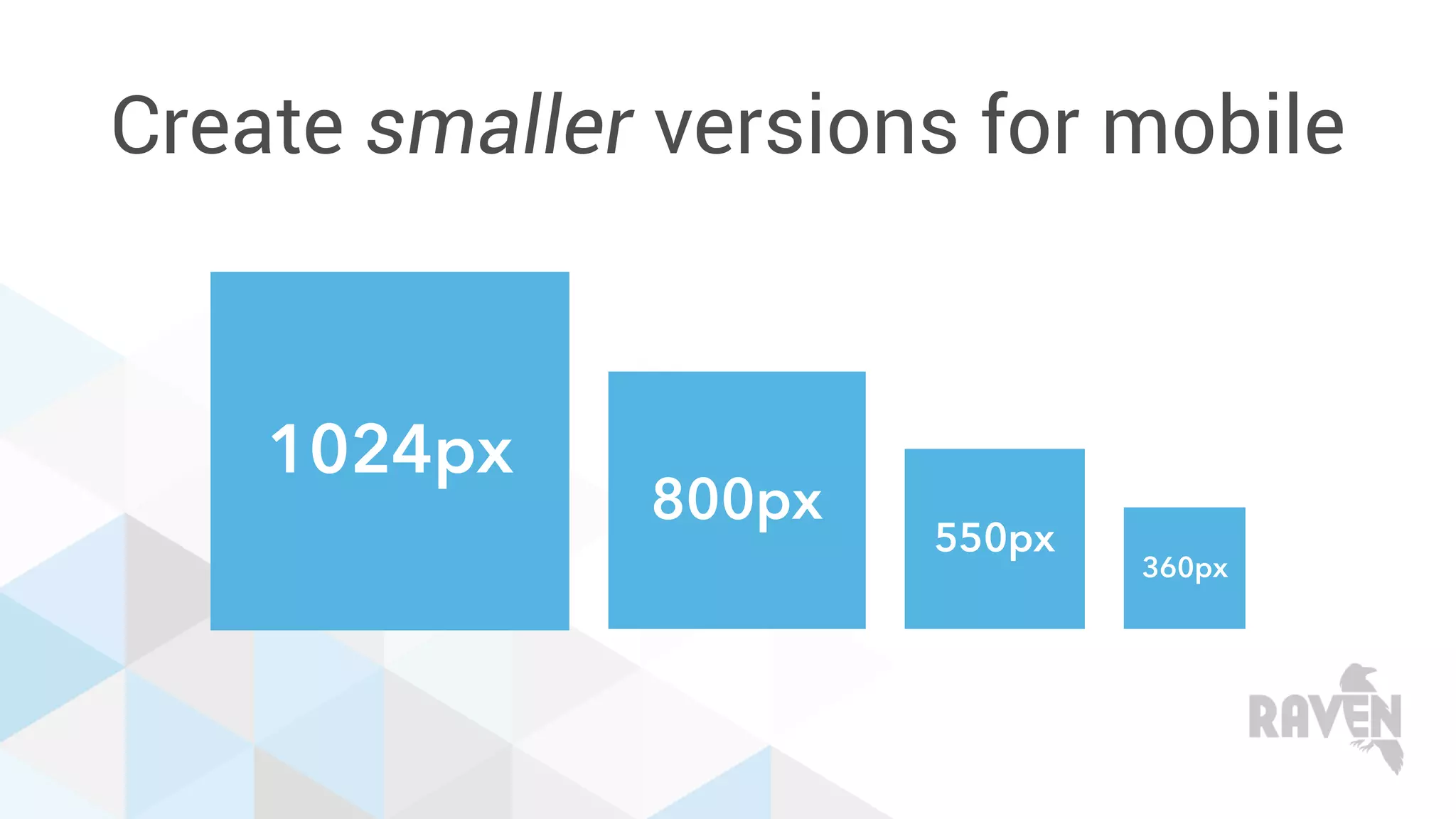Create smaller versions for mobile
1024px
800px
550px
360px
 