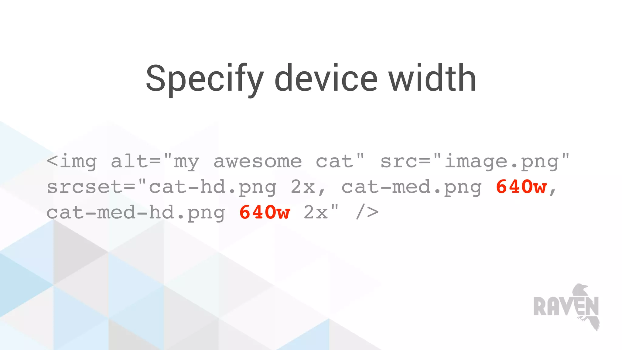 Specify device width
<img alt="my awesome cat" src="image.png"
srcset="cat-hd.png 2x, cat-med.png 640w,
cat-med-hd.png 640w 2x" />
 