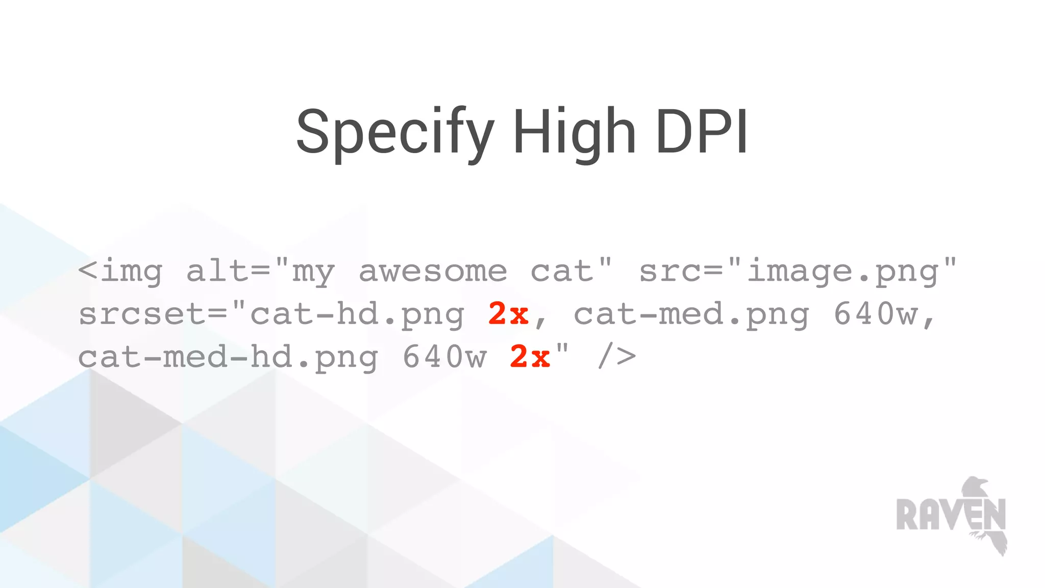 Specify High DPI
<img alt="my awesome cat" src="image.png"
srcset="cat-hd.png 2x, cat-med.png 640w,
cat-med-hd.png 640w 2x" />
 