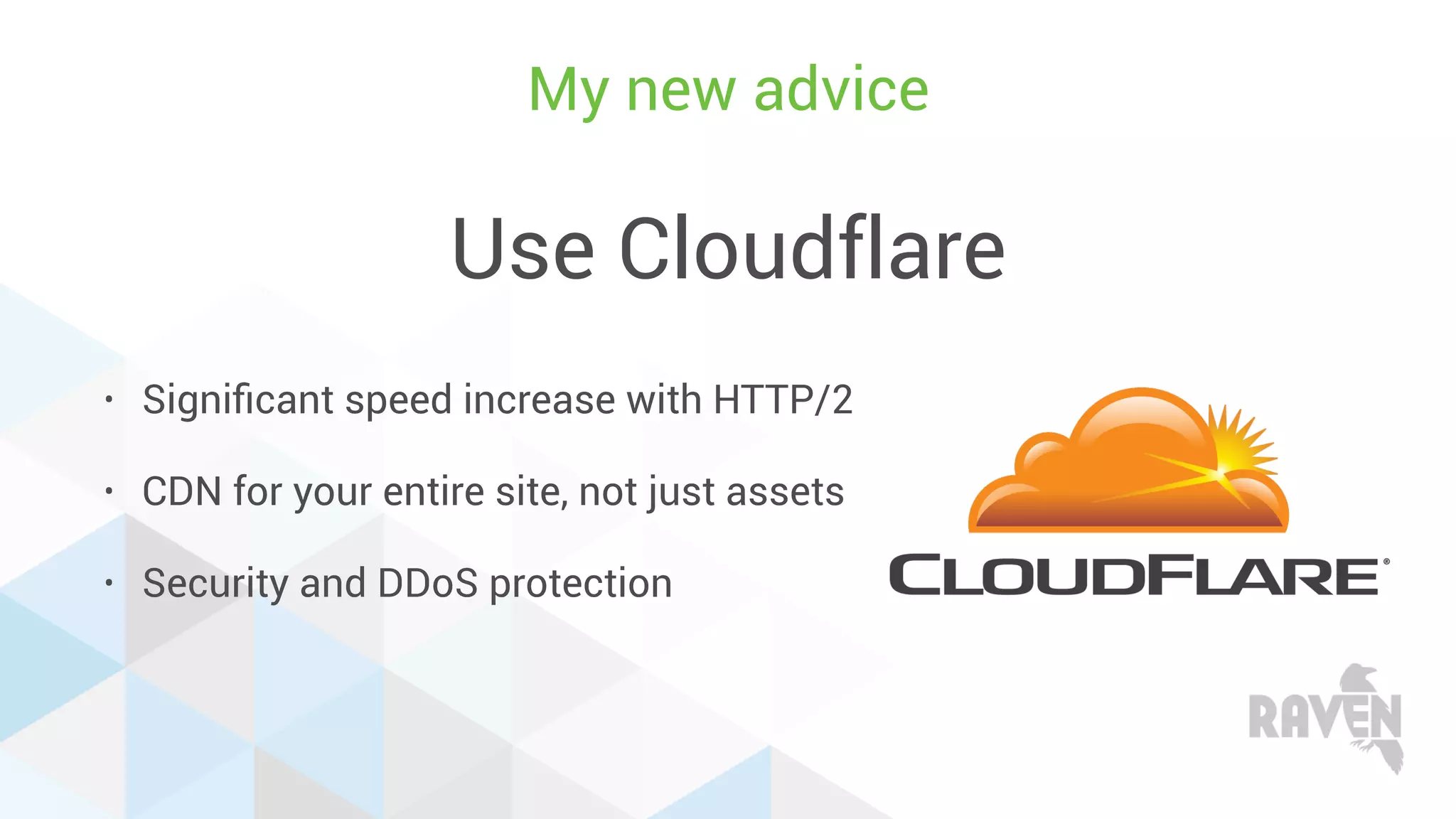 Use Cloudflare
• Signiﬁcant speed increase with HTTP/2
• CDN for your entire site, not just assets
• Security and DDoS protection
My new advice
 
