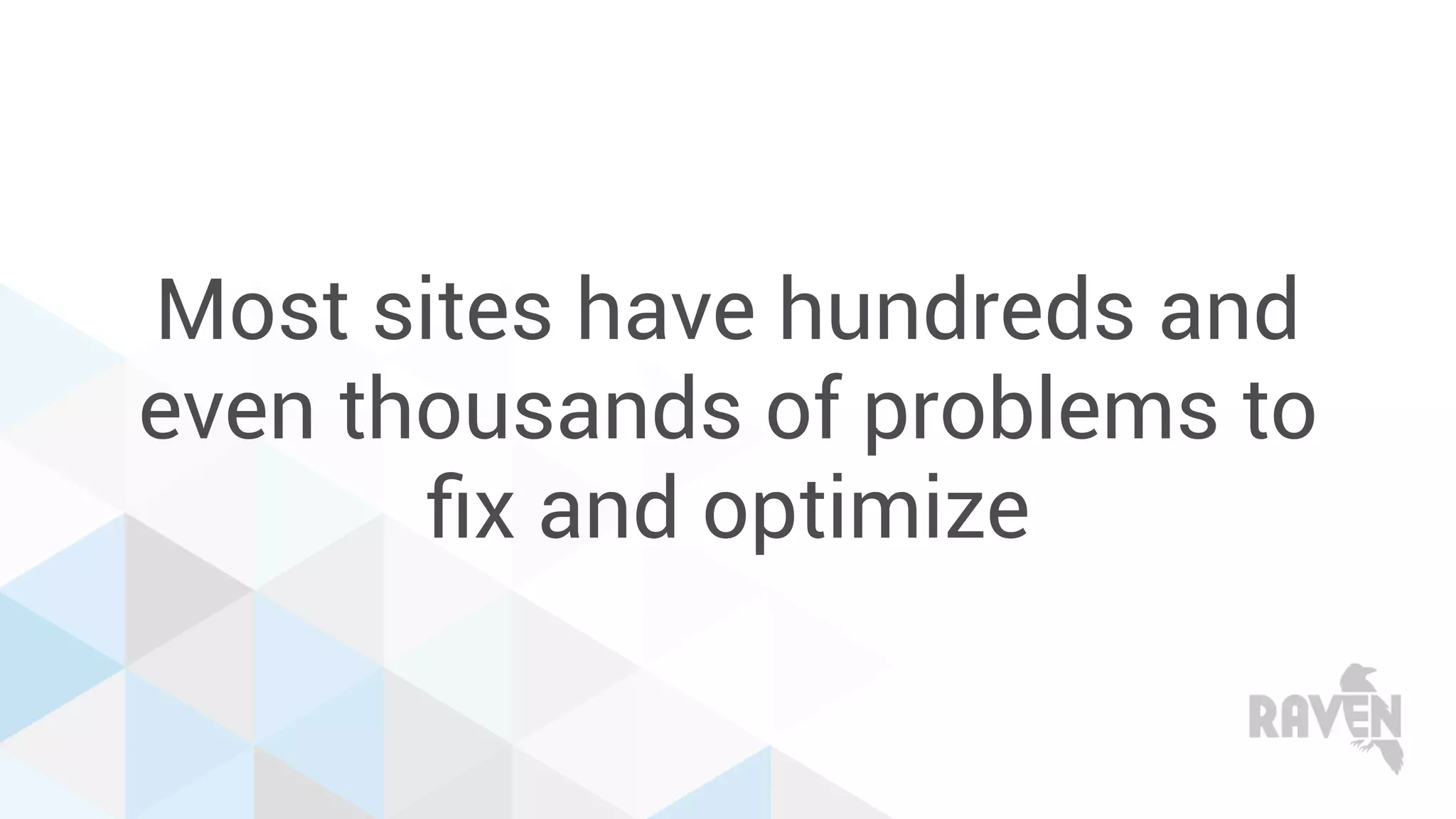 Most sites have hundreds and
even thousands of problems to
ﬁx and optimize
 