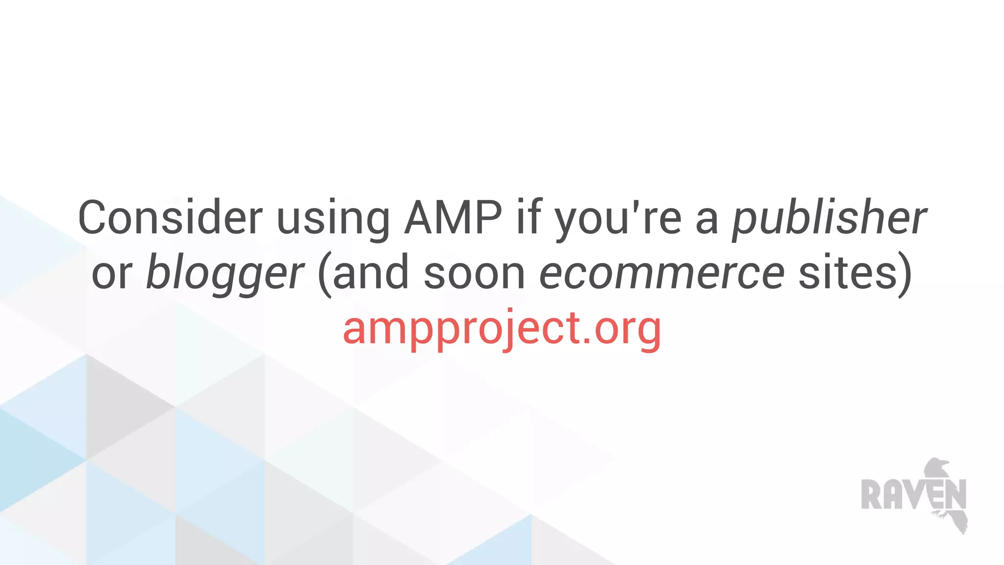 Consider using AMP if you’re a publisher
or blogger (and soon ecommerce sites)
ampproject.org
 