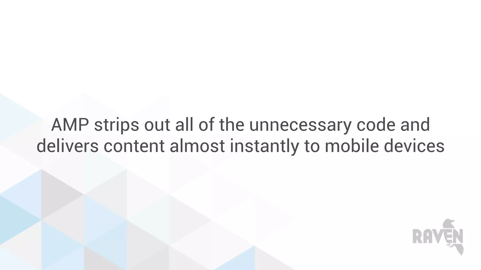 AMP strips out all of the unnecessary code and
delivers content almost instantly to mobile devices
 
