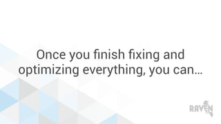 Once you ﬁnish ﬁxing and
optimizing everything, you can…
 