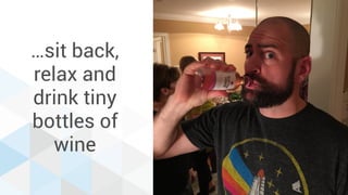 …sit back,
relax and
drink tiny
bottles of
wine
 