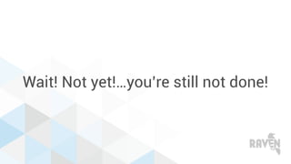 Wait! Not yet!…you’re still not done!
 