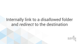 Internally link to a disallowed folder
and redirect to the destination
 