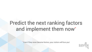 Predict the next ranking factors
and implement them now*
* Even if they never become factors, your visitors will love you!
 