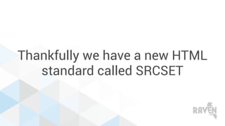 Thankfully we have a new HTML
standard called SRCSET
 