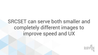 SRCSET can serve both smaller and
completely different images to
improve speed and UX
 