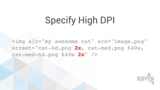 Specify High DPI
<img alt="my awesome cat" src="image.png"
srcset="cat-hd.png 2x, cat-med.png 640w,
cat-med-hd.png 640w 2x" />
 