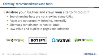 Max Prin @maxxeight | MnSearch Summit 2017 #MNSummit16
Crawling: recommendations and tools
Analyze your log files and cra...