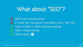 Max Prin @maxxeight | MnSearch Summit 2018 #mnsummit
What about “SEO”?
AMP is not a ranking factor
A “really fast” site do...