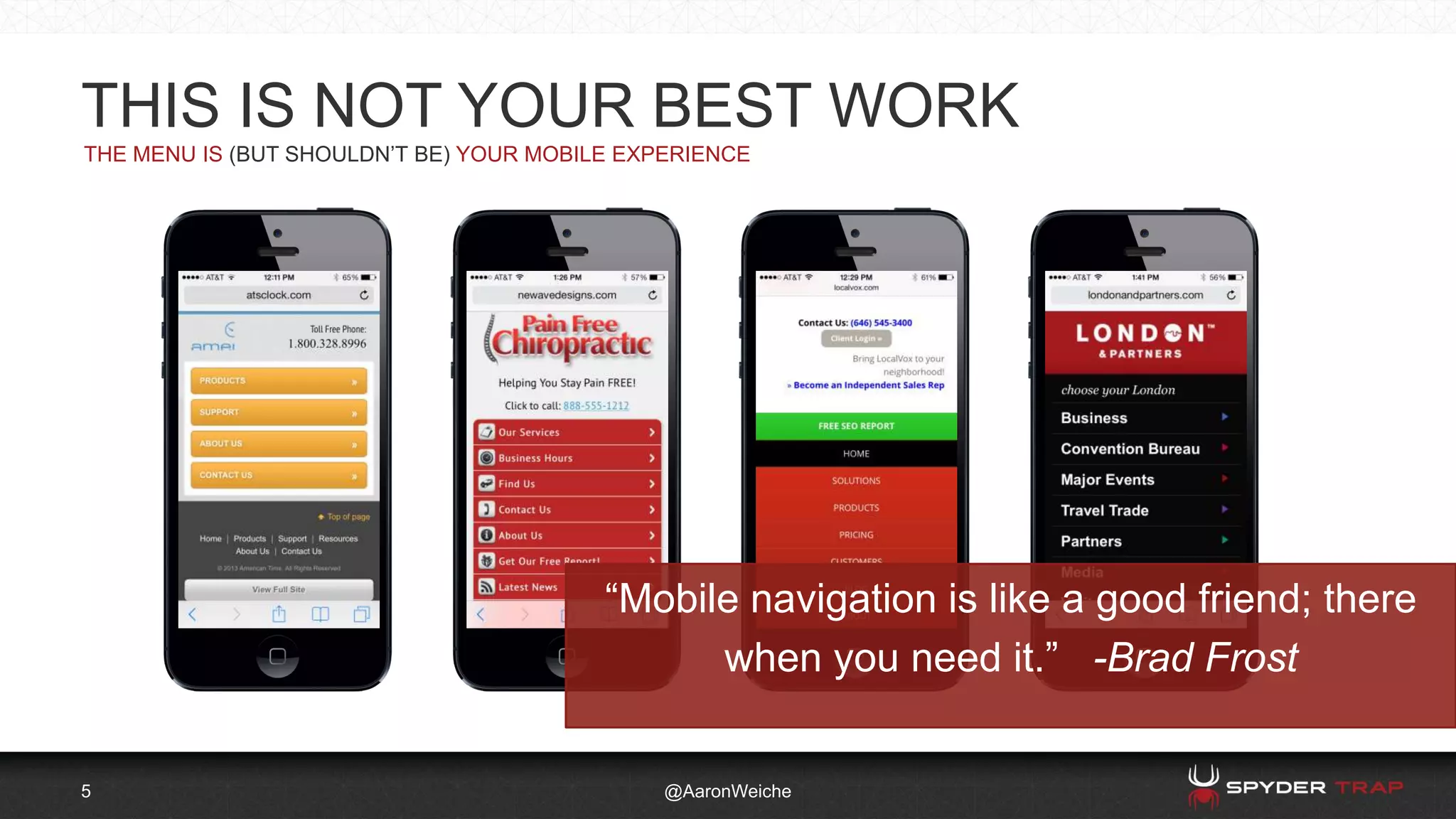 THIS IS NOT YOUR BEST WORK
5
THE MENU IS (BUT SHOULDN’T BE) YOUR MOBILE EXPERIENCE
@AaronWeiche
“Mobile navigation is like a good friend; there
when you need it.” -Brad Frost
 