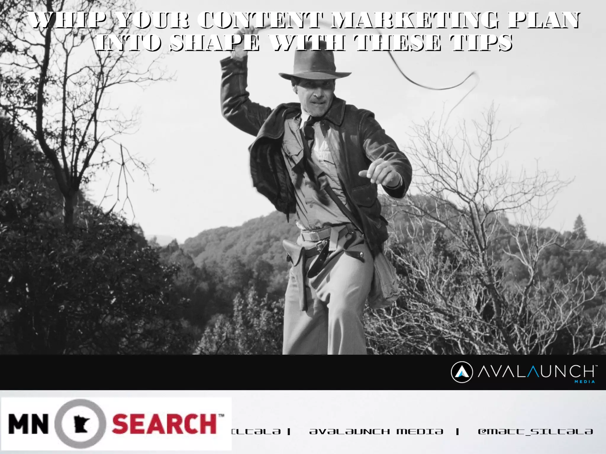 CONTENT GOES HERE
MATT SILTALA | AVALAUNCH MEDIA | @MATT_SILTALA
WHIP YOUR CONTENT MARKETING PLANWHIP YOUR CONTENT MARKETING PLAN
INTO SHAPE WITH THESE TIPSINTO SHAPE WITH THESE TIPS
 