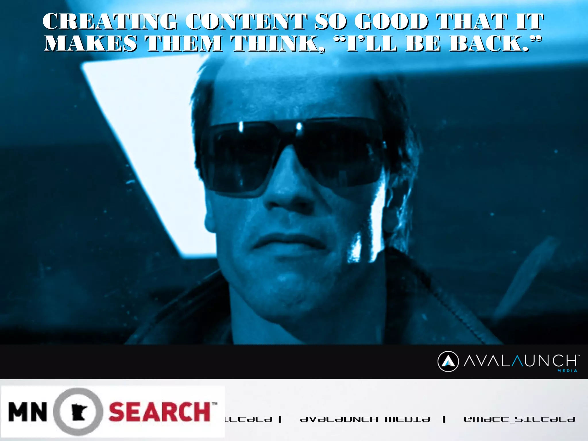 CONTENT GOES HERE
MATT SILTALA | AVALAUNCH MEDIA | @MATT_SILTALA
CREATING CONTENT SO GOOD THAT ITCREATING CONTENT SO GOOD THAT IT
MAKES THEM THINK, “I’LL BE BACK.”MAKES THEM THINK, “I’LL BE BACK.”
 