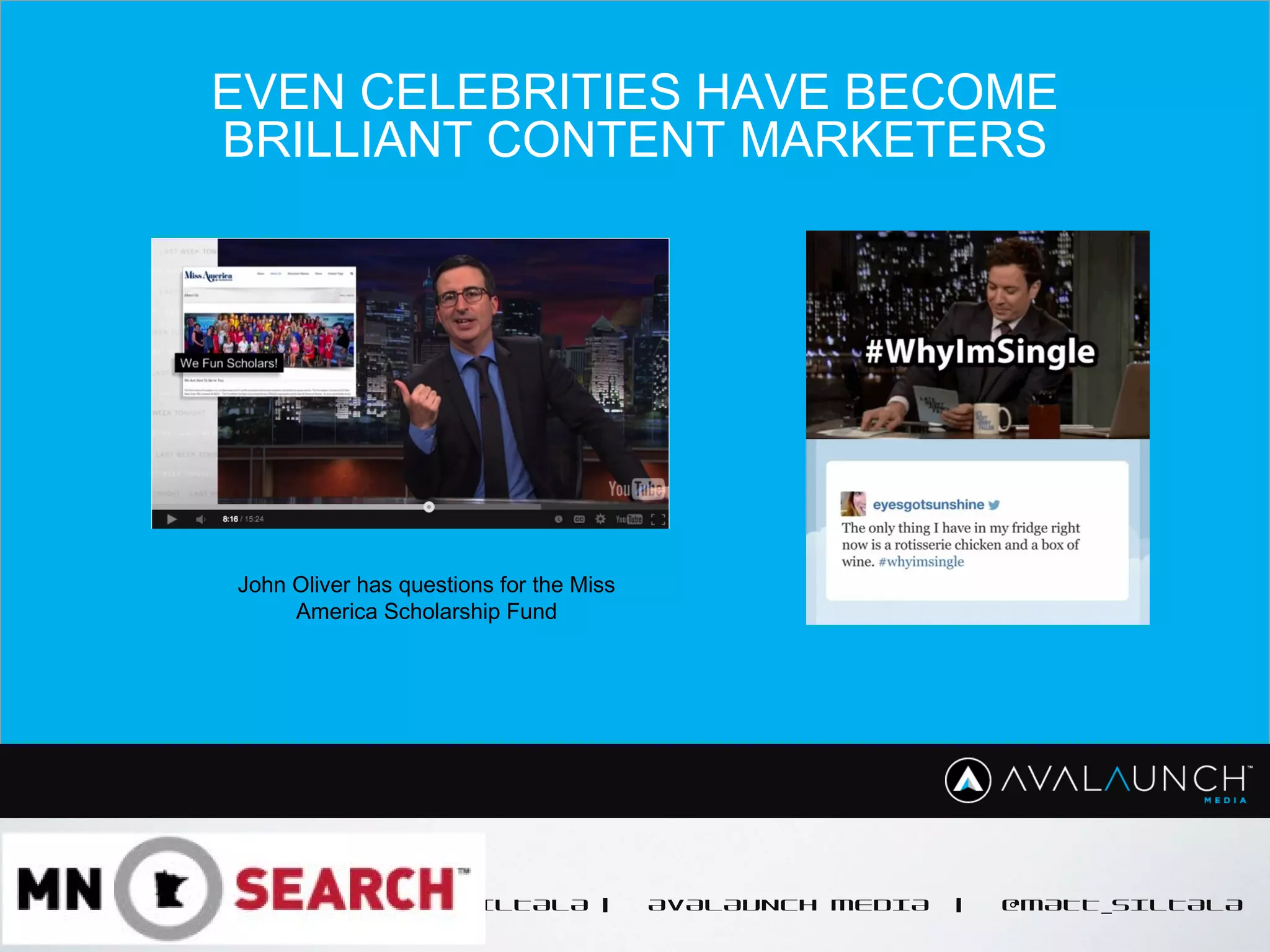 CONTENT GOES HERE
MATT SILTALA | AVALAUNCH MEDIA | @MATT_SILTALA
EVEN CELEBRITIES HAVE BECOME
BRILLIANT CONTENT MARKETERS
John Oliver has questions for the Miss
America Scholarship Fund
 