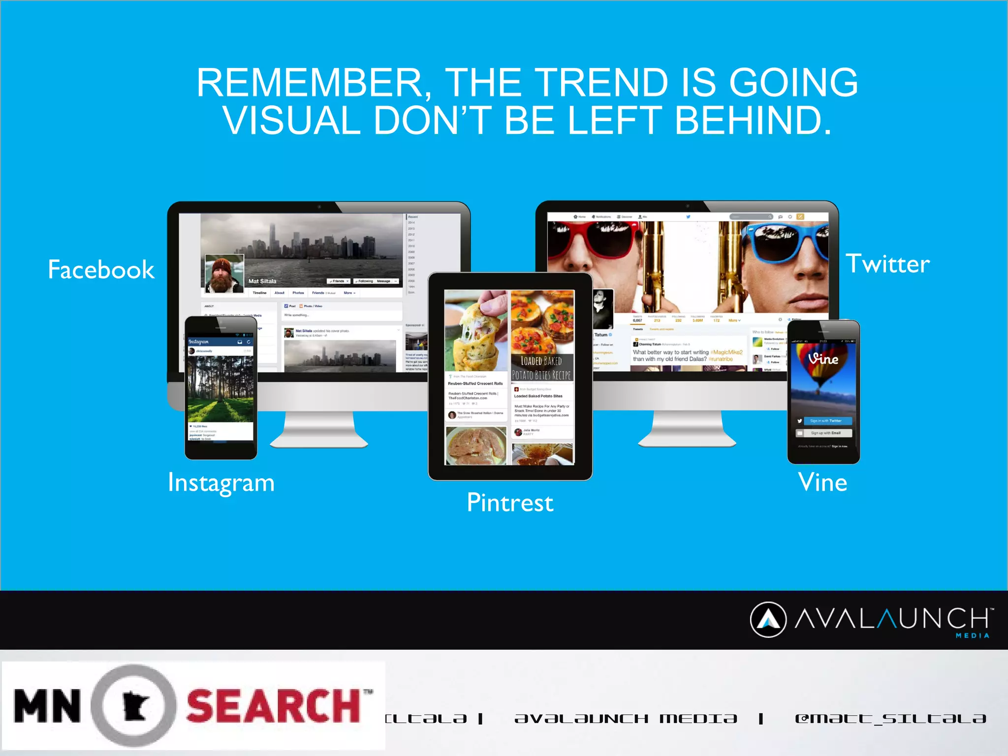 CONTENT GOES HERE
MATT SILTALA | AVALAUNCH MEDIA | @MATT_SILTALA
REMEMBER, THE TREND IS GOING
VISUAL DON’T BE LEFT BEHIND.
Pintrest
Instagram Vine
TwitterFacebook
 