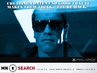 CONTENT GOES HERE
MATT SILTALA | AVALAUNCH MEDIA | @MATT_SILTALA
CREATING CONTENT SO GOOD THAT ITCREATING CONTENT SO GOOD THAT IT
MAKES THEM THINK, “I’LL BE BACK.”MAKES THEM THINK, “I’LL BE BACK.”
 