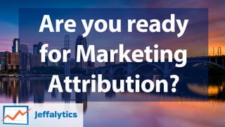 Are you ready
for Marketing
Attribution?
 