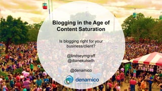 Blogging in the Age of
Content Saturation
Is blogging right for your
business/client?
@lindseymgraff
@dianekulseth
@denamico
 