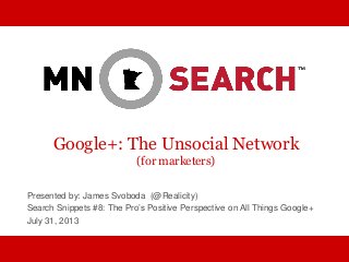 Google+: The Unsocial Network
(for marketers)
Presented by: James Svoboda (@Realicity)
Search Snippets #8: The Pro’s Positive Perspective on All Things Google+
July 31, 2013
 
