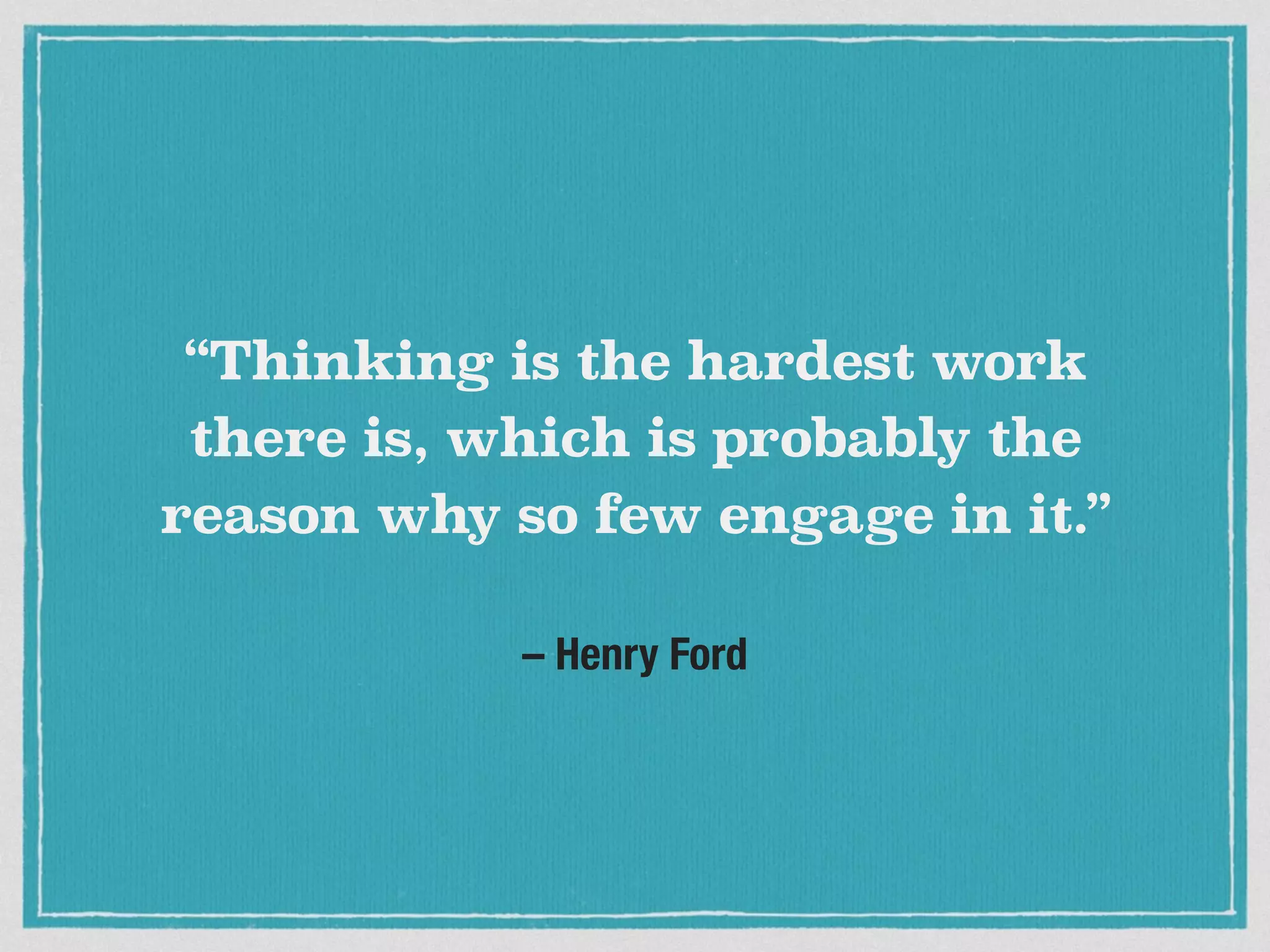– Henry Ford
“Thinking is the hardest work
there is, which is probably the
reason why so few engage in it.”
 