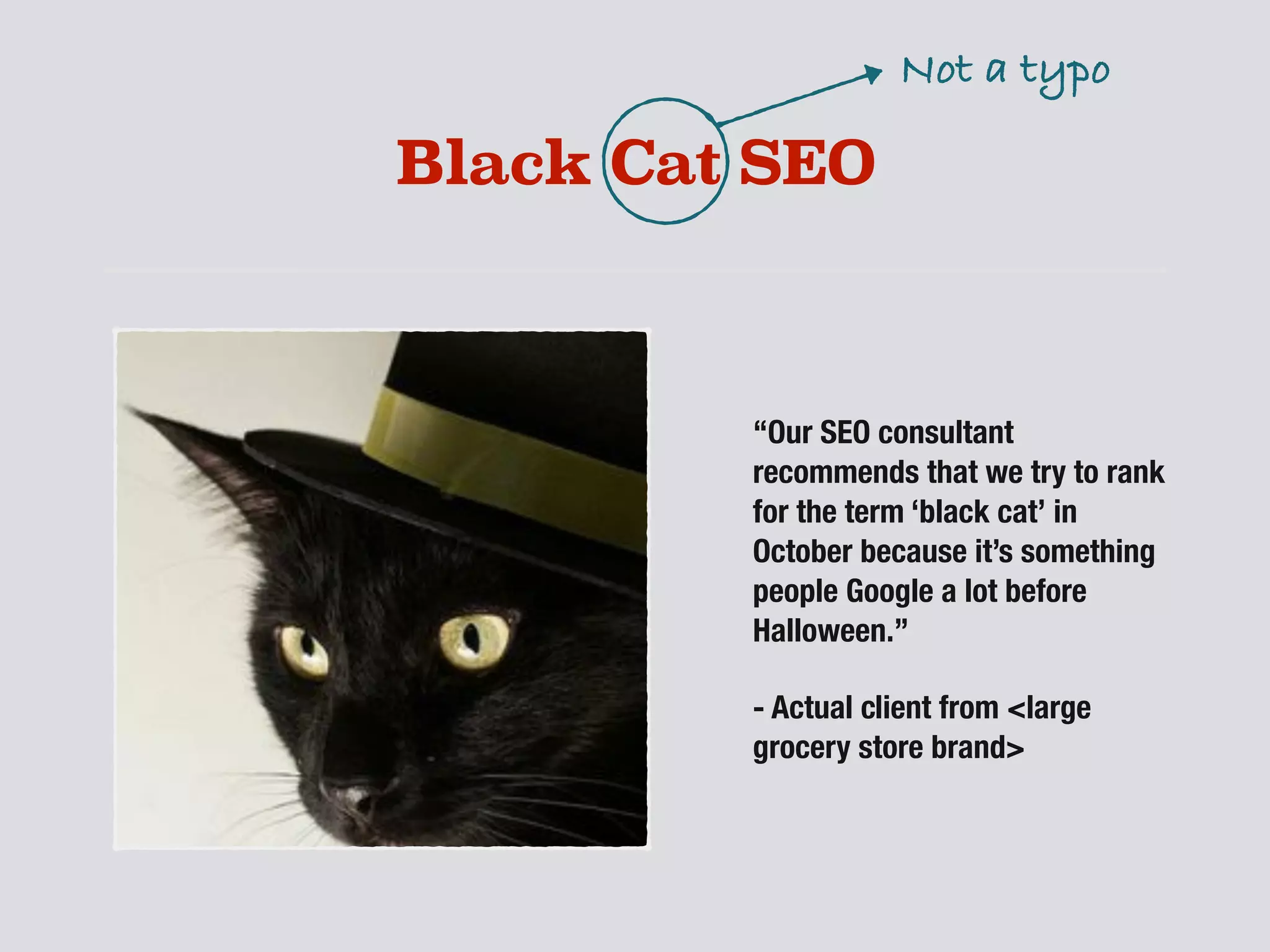 Black Cat SEO
“Our SEO consultant
recommends that we try to rank
for the term ‘black cat’ in
October because it’s something
people Google a lot before
Halloween.”
- Actual client from <large
grocery store brand>
Not a typo
 