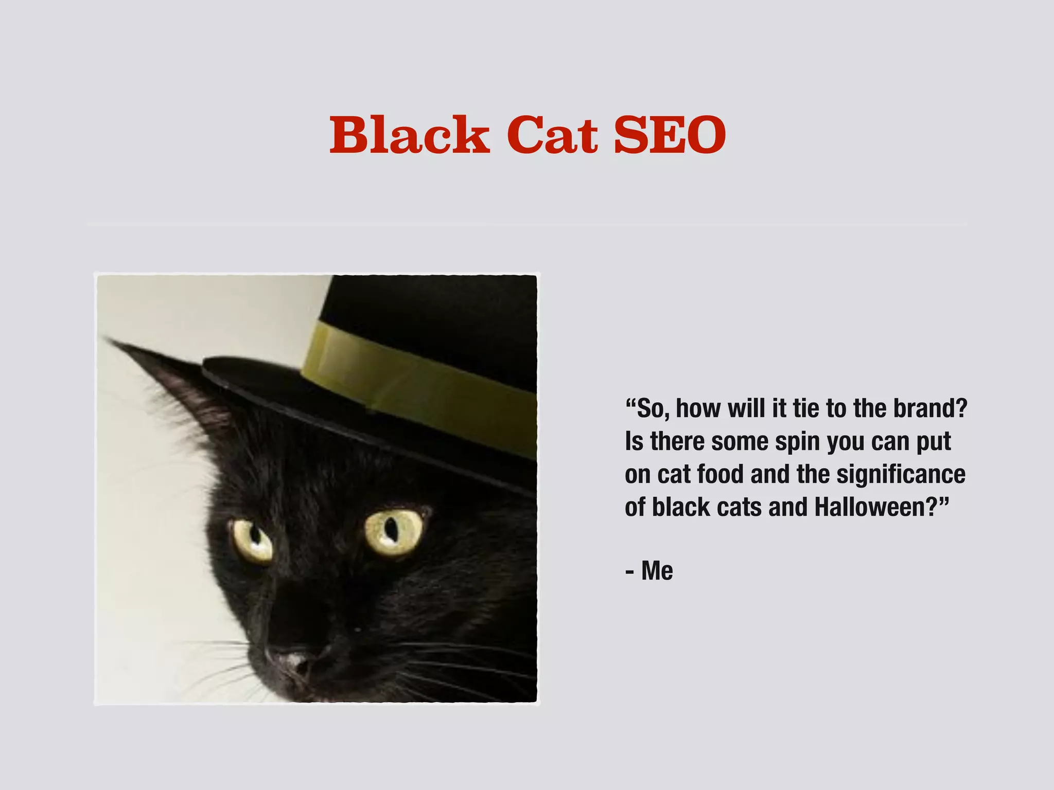 Black Cat SEO
“So, how will it tie to the brand?
Is there some spin you can put
on cat food and the signiﬁcance
of black cats and Halloween?”
- Me
 
