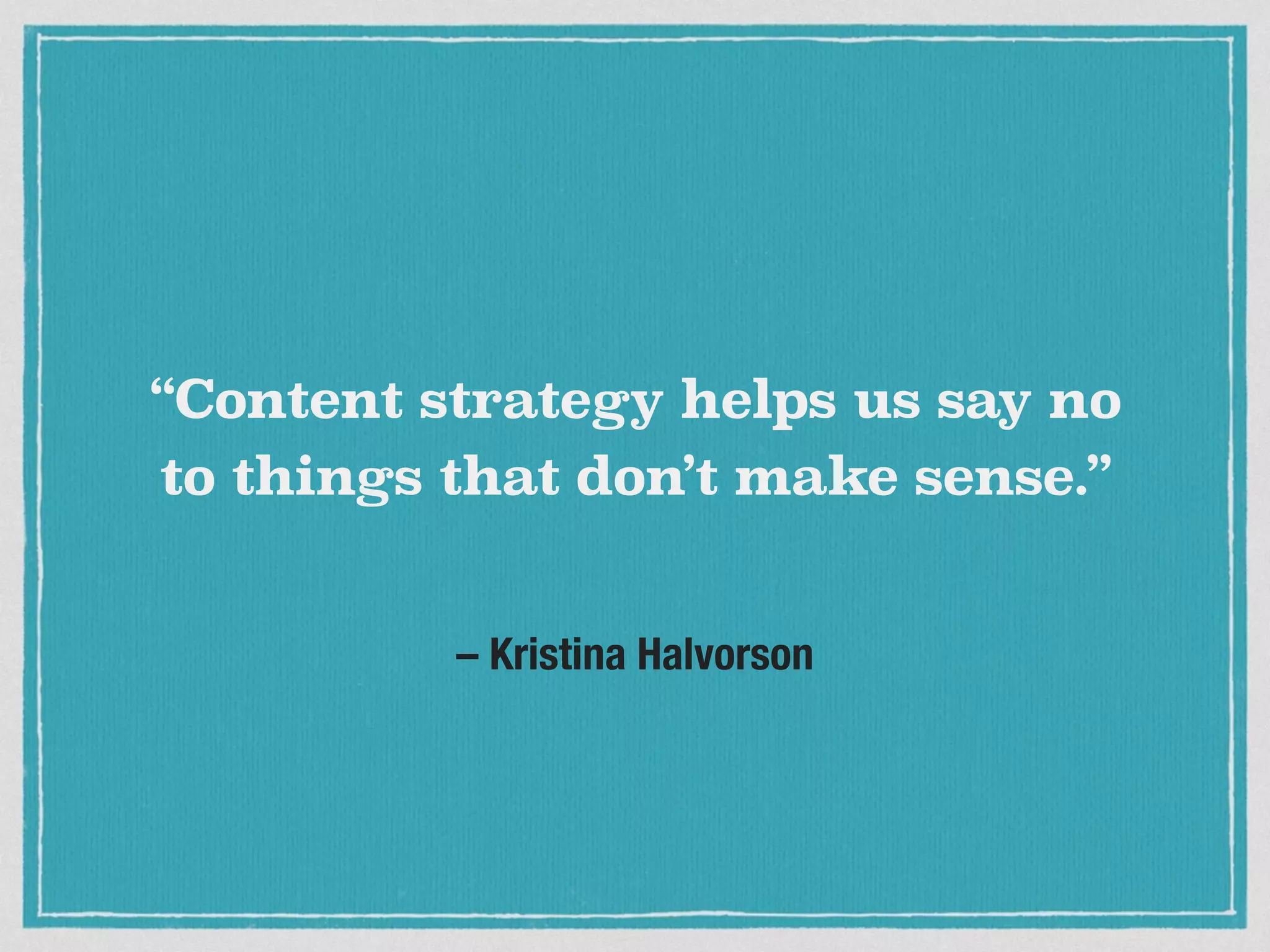 – Kristina Halvorson
“Content strategy helps us say no
to things that don’t make sense.”
 